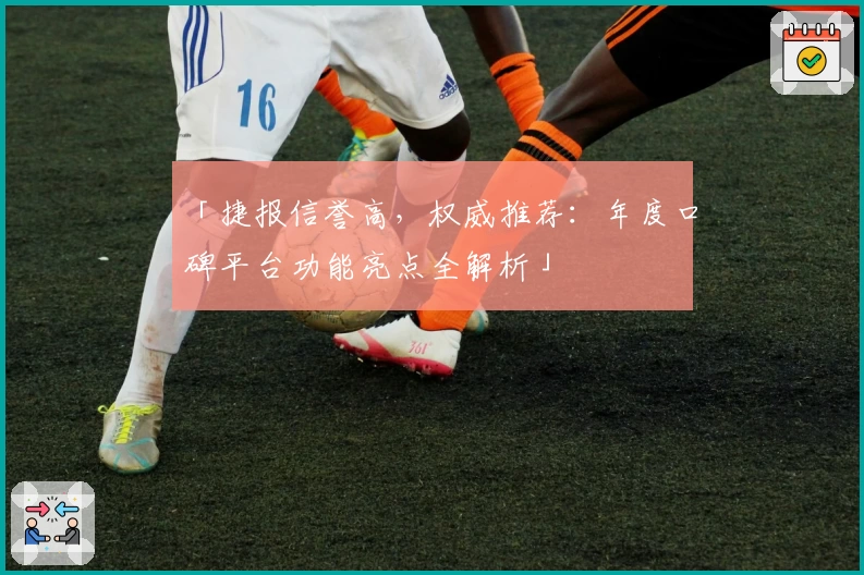 「捷报信誉高，权威推荐：年度口碑平台功能亮点全解析」