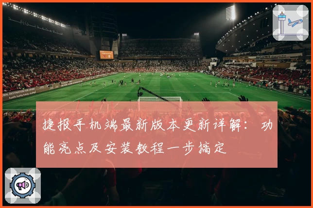 捷报手机端最新版本更新详解：功能亮点及安装教程一步搞定