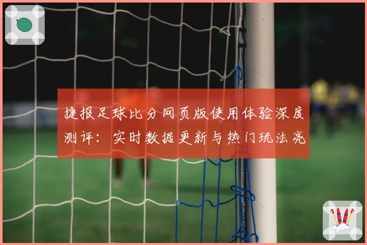 捷报足球比分网页版使用体验深度测评：实时数据更新与热门玩法亮点解析
