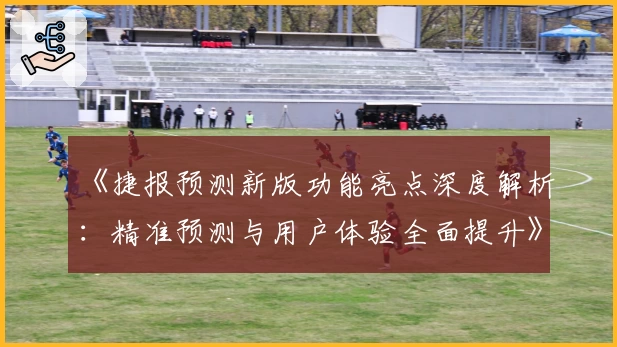 《捷报预测新版功能亮点深度解析：精准预测与用户体验全面提升》