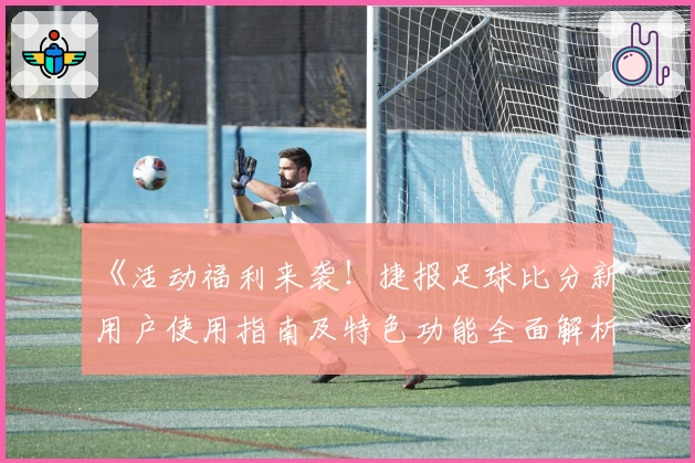 《活动福利来袭！捷报足球比分新用户使用指南及特色功能全面解析》