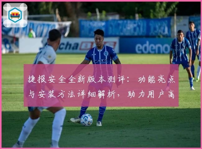 捷报安全全新版本测评：功能亮点与安装方法详细解析，助力用户高效守护数据安全