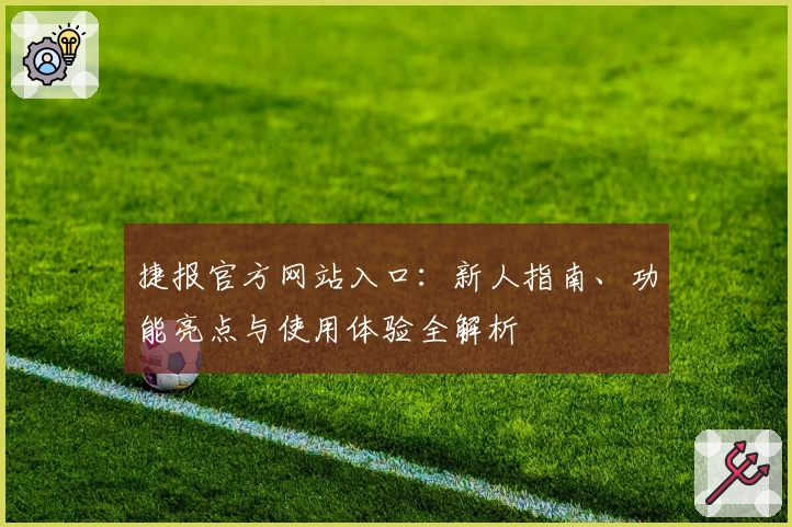 捷报官方网站入口：新人指南、功能亮点与使用体验全解析