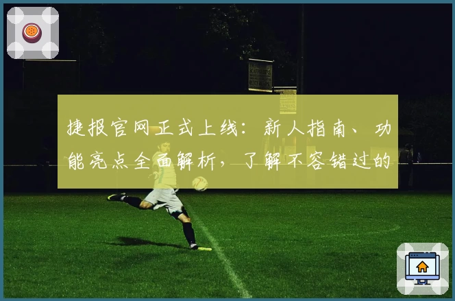 捷报官网正式上线：新人指南、功能亮点全面解析，了解不容错过的使用体验