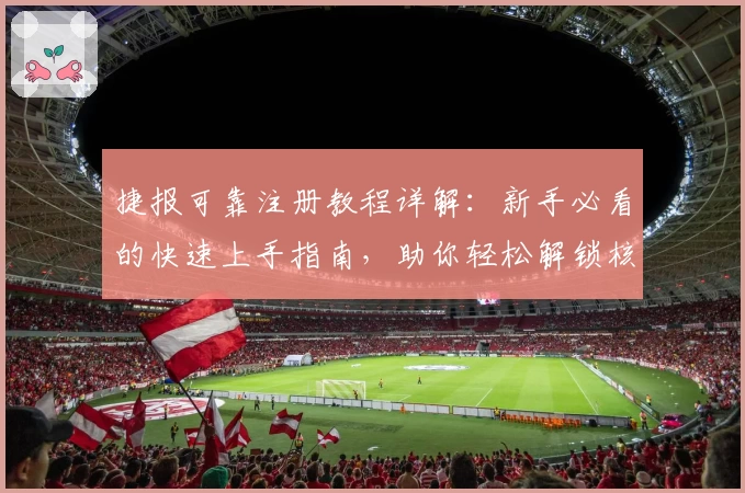 捷报可靠注册教程详解：新手必看的快速上手指南，助你轻松解锁核心功能亮点