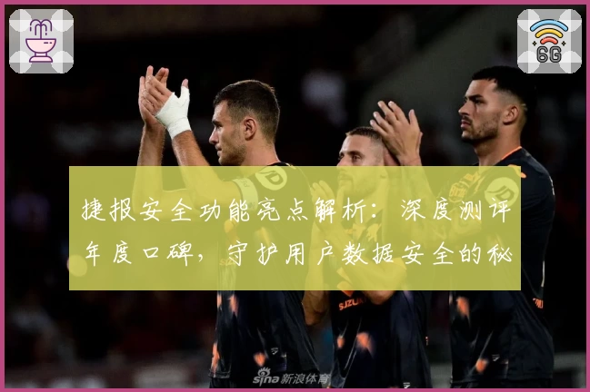 捷报安全功能亮点解析：深度测评年度口碑，守护用户数据安全的秘密
