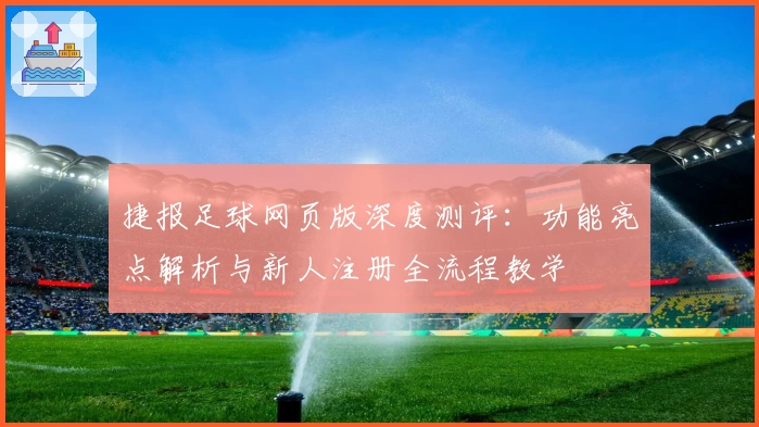 捷报足球网页版深度测评：功能亮点解析与新人注册全流程教学