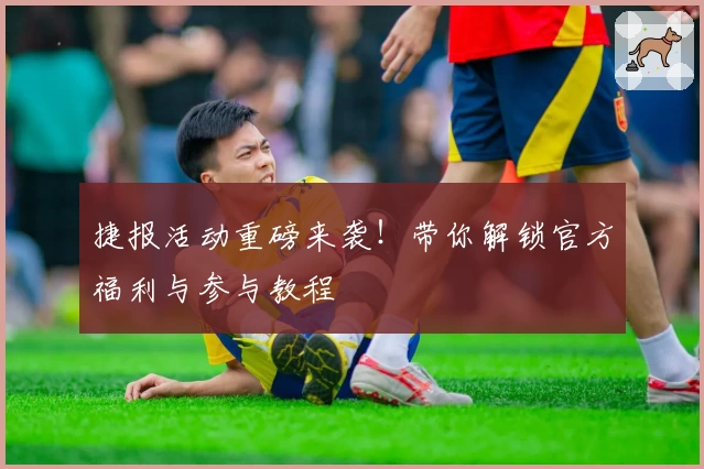 捷报活动重磅来袭！带你解锁官方福利与参与教程