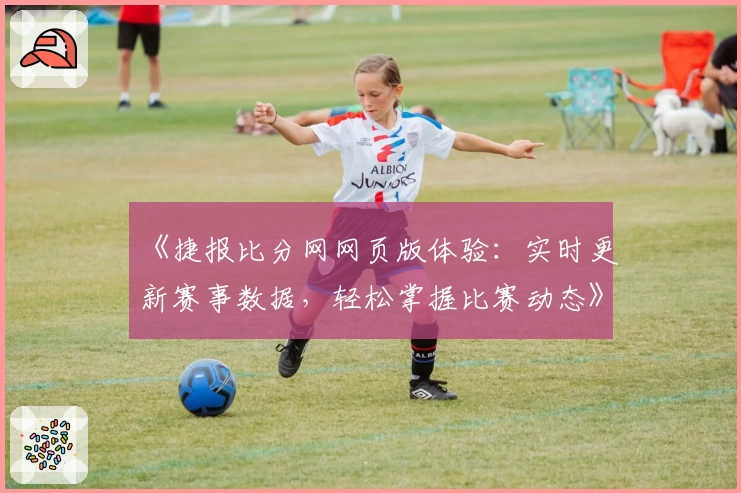 《捷报比分网网页版体验：实时更新赛事数据，轻松掌握比赛动态》