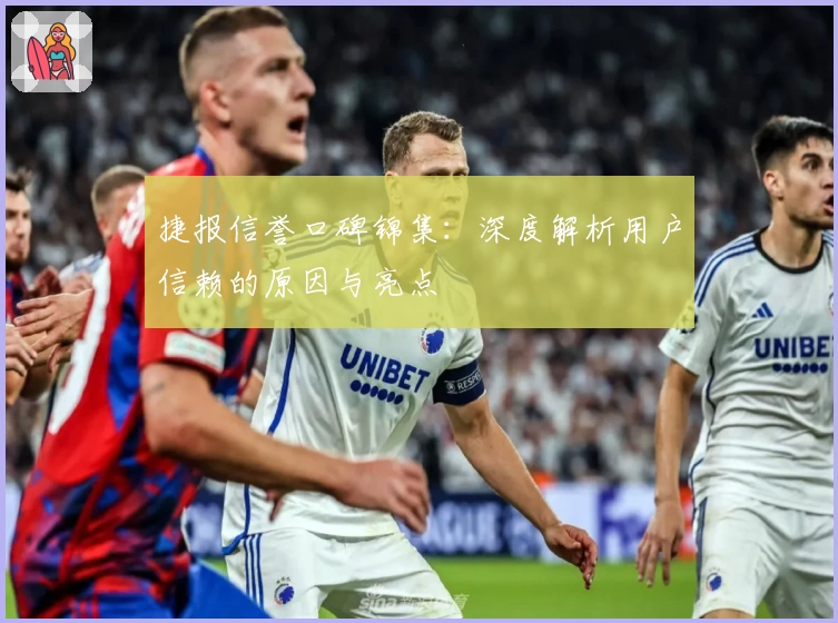 捷报信誉口碑锦集：深度解析用户信赖的原因与亮点