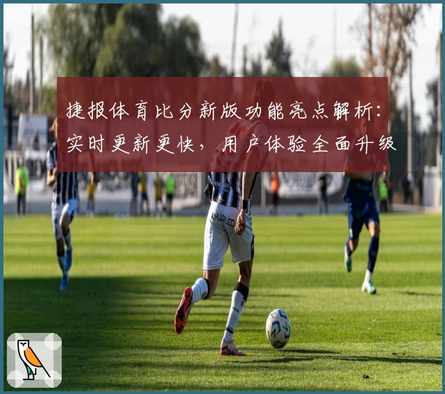 捷报体育比分新版功能亮点解析：实时更新更快，用户体验全面升级