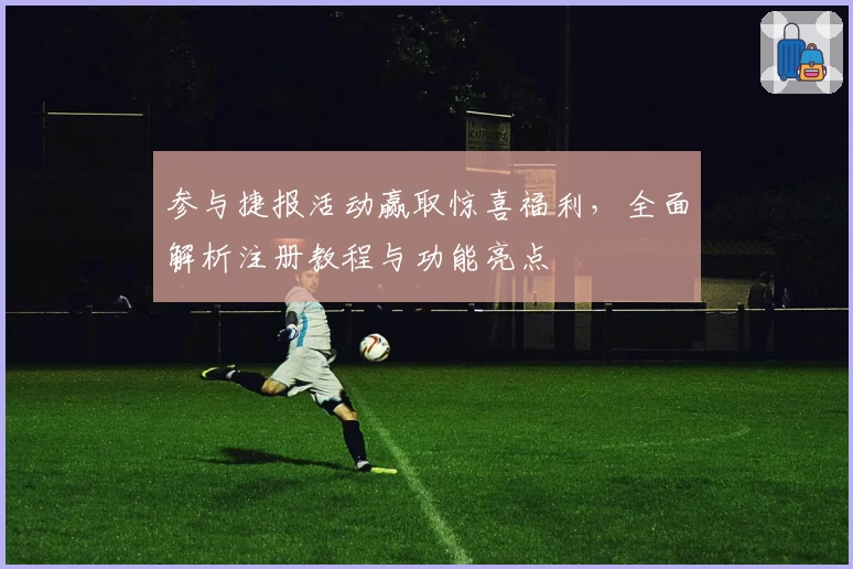 参与捷报活动赢取惊喜福利,全面解析注册教程与功能亮点