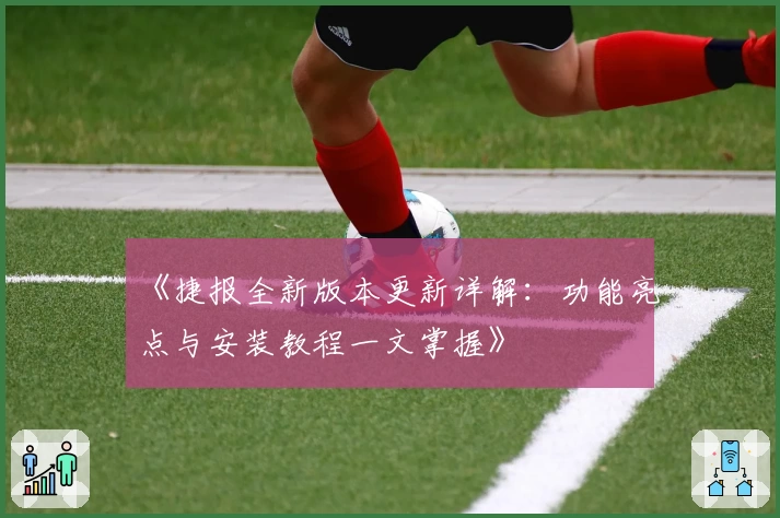 《捷报全新版本更新详解：功能亮点与安装教程一文掌握》