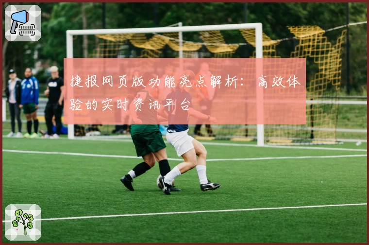 捷报网页版功能亮点解析：高效体验的实时资讯平台