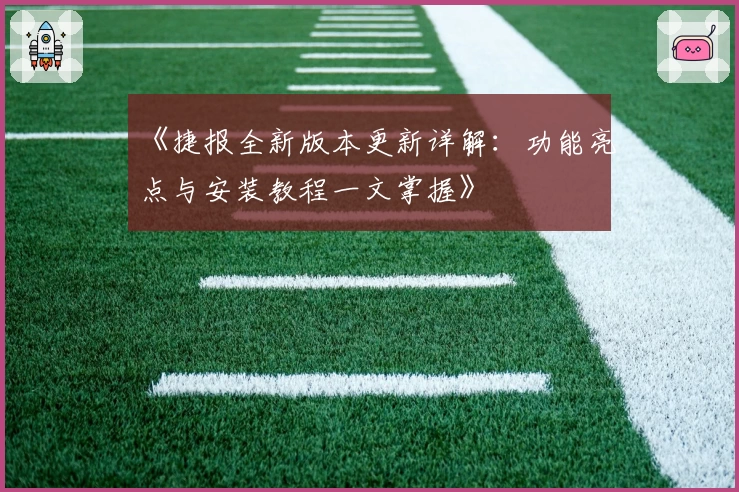 《捷报全新版本更新详解：功能亮点与安装教程一文掌握》