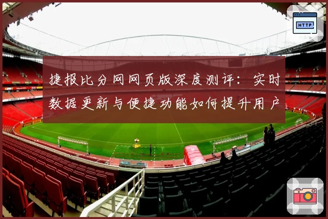 捷报比分网网页版深度测评：实时数据更新与便捷功能如何提升用户体验