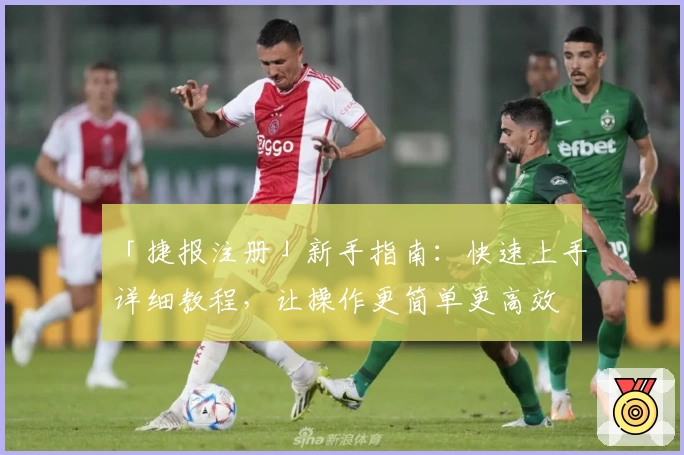 「捷报注册」新手指南：快速上手详细教程，让操作更简单更高效