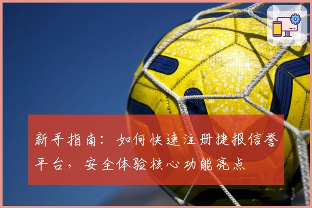 新手指南：如何快速注册捷报信誉平台，安全体验核心功能亮点