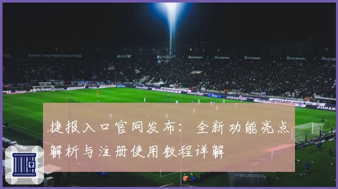 捷报入口官网发布：全新功能亮点解析与注册使用教程详解