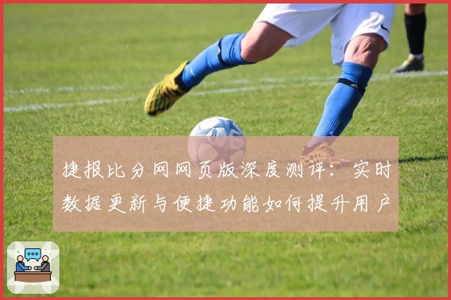 捷报比分网网页版深度测评：实时数据更新与便捷功能如何提升用户体验