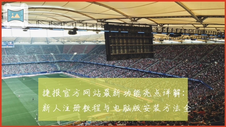 捷报官方网站最新功能亮点详解：新人注册教程与电脑版安装方法全攻略