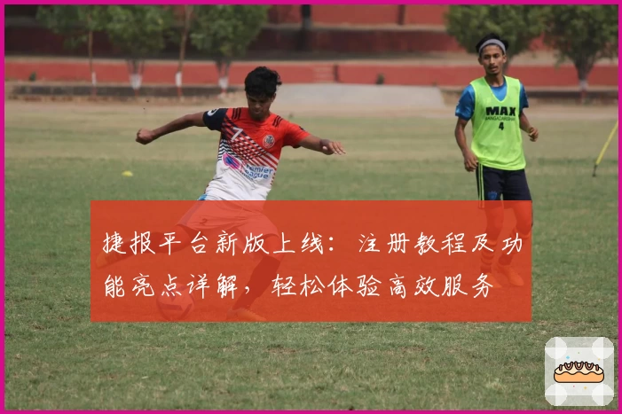 捷报平台新版上线：注册教程及功能亮点详解，轻松体验高效服务