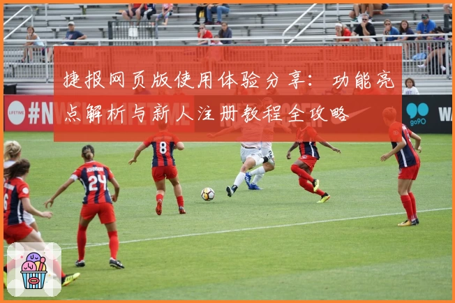捷报网页版使用体验分享：功能亮点解析与新人注册教程全攻略