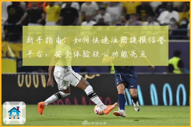 新手指南：如何快速注册捷报信誉平台，安全体验核心功能亮点
