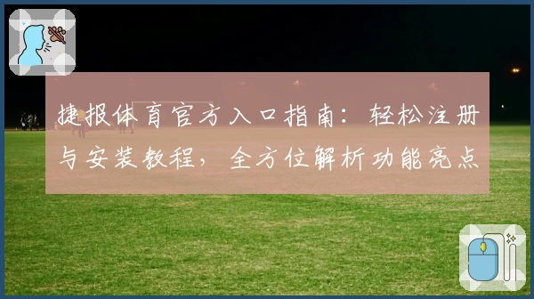 捷报体育官方入口指南：轻松注册与安装教程，全方位解析功能亮点与使用体验
