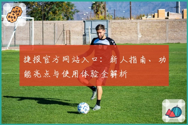 捷报官方网站入口：新人指南、功能亮点与使用体验全解析