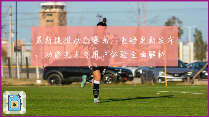 最新捷报动态曝光：重磅更新发布，功能亮点与用户体验全面解析