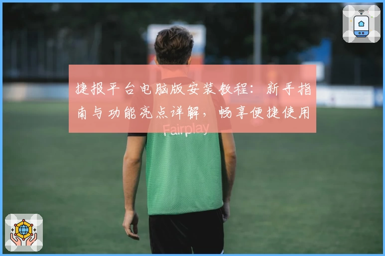 捷报平台电脑版安装教程：新手指南与功能亮点详解，畅享便捷使用体验