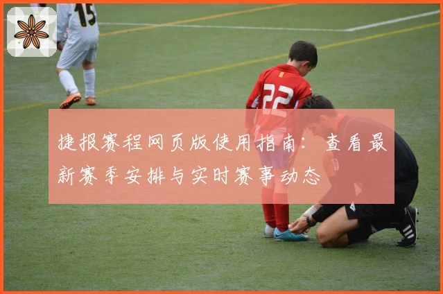 捷报赛程网页版使用指南：查看最新赛季安排与实时赛事动态