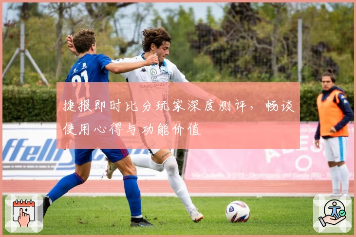 捷报即时比分玩家深度测评，畅谈使用心得与功能价值