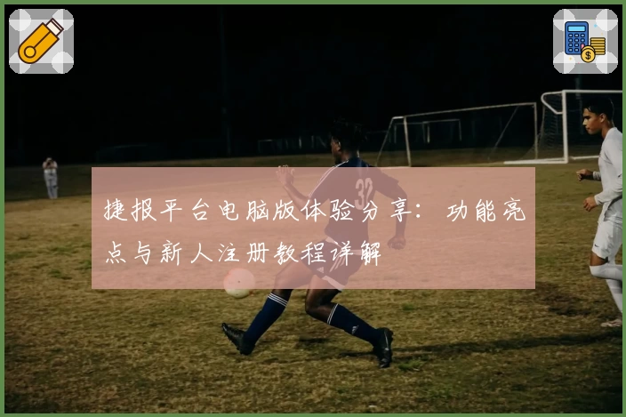 捷报平台电脑版体验分享：功能亮点与新人注册教程详解