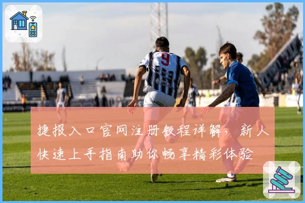 捷报入口官网注册教程详解，新人快速上手指南助你畅享精彩体验