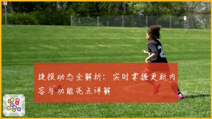 捷报动态全解析：实时掌握更新内容与功能亮点详解