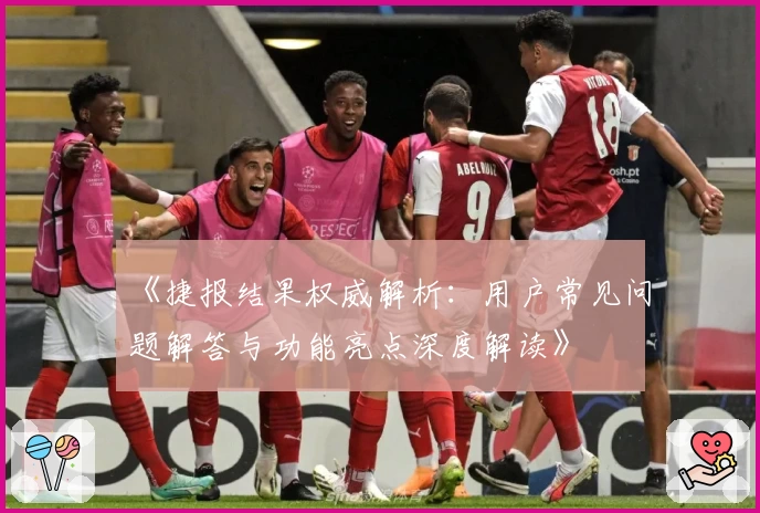 《捷报结果权威解析：用户常见问题解答与功能亮点深度解读》