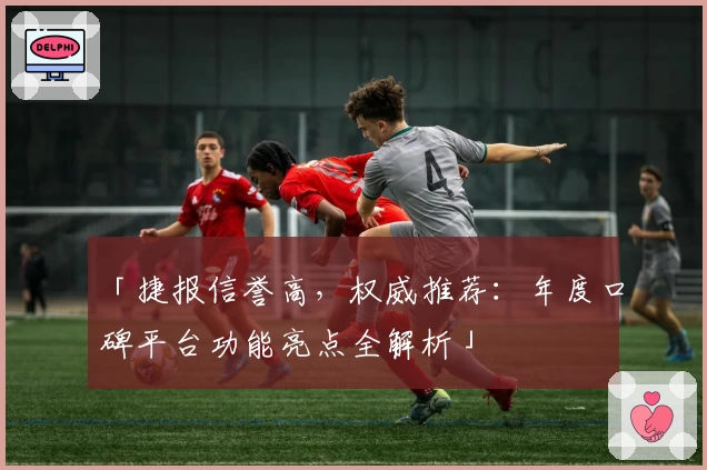 「捷报信誉高，权威推荐：年度口碑平台功能亮点全解析」