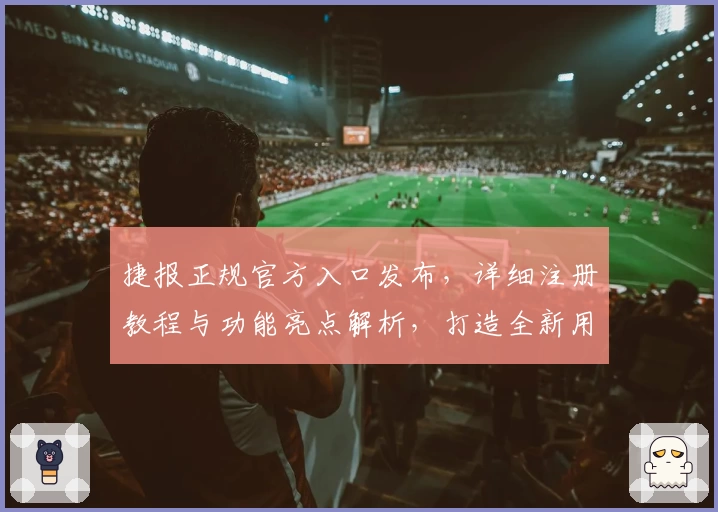 捷报正规官方入口发布，详细注册教程与功能亮点解析，打造全新用户体验