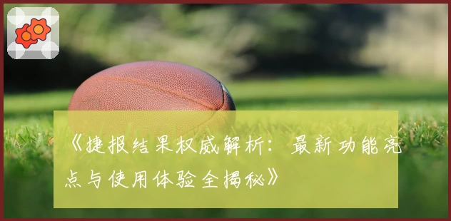 《捷报结果权威解析：最新功能亮点与使用体验全揭秘》