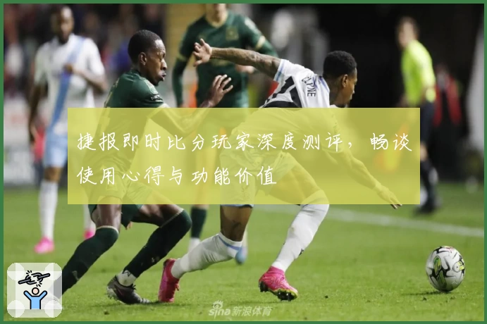 捷报即时比分玩家深度测评，畅谈使用心得与功能价值