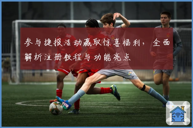 参与捷报活动赢取惊喜福利,全面解析注册教程与功能亮点