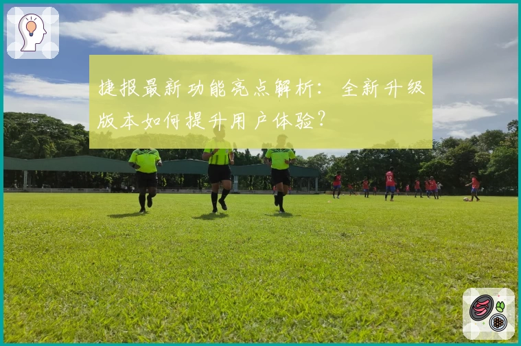 捷报最新功能亮点解析：全新升级版本如何提升用户体验？