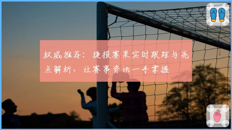 权威推荐：捷报赛果实时跟踪与亮点解析，让赛事资讯一手掌握