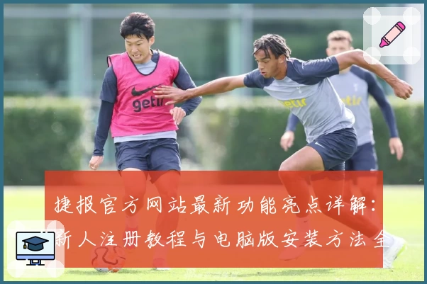 捷报官方网站最新功能亮点详解：新人注册教程与电脑版安装方法全攻略
