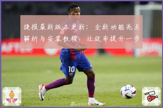 捷报最新版本更新：全新功能亮点解析与安装教程，让效率提升一步到位