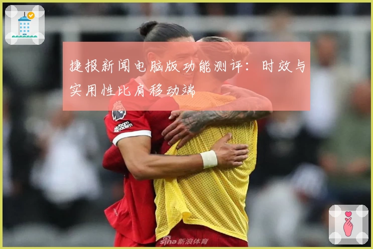 捷报新闻电脑版功能测评：时效与实用性比肩移动端