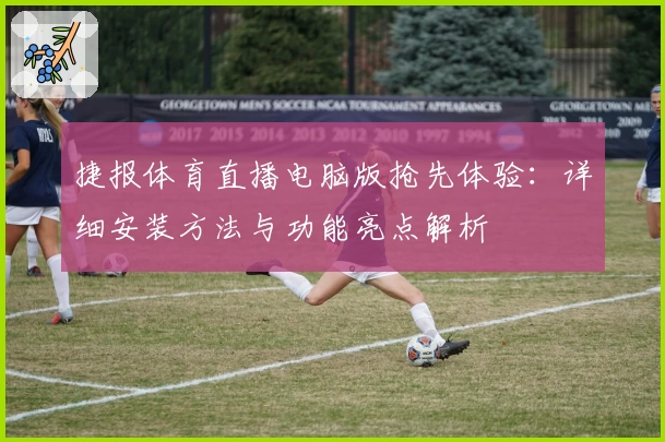 捷报体育直播电脑版抢先体验：详细安装方法与功能亮点解析