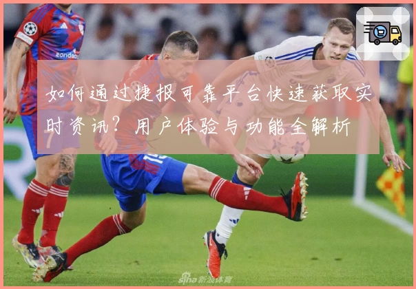 如何通过捷报可靠平台快速获取实时资讯？用户体验与功能全解析